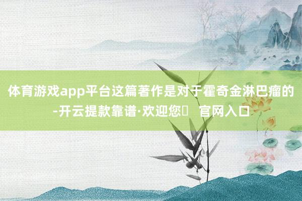 体育游戏app平台这篇著作是对于霍奇金淋巴瘤的-开云提款靠谱·欢迎您✅ 官网入口