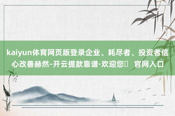 kaiyun体育网页版登录企业、耗尽者、投资者信心改善赫然-开云提款靠谱·欢迎您✅ 官网入口