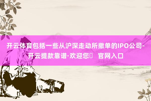 开云体育包括一些从沪深走动所撤单的IPO公司-开云提款靠谱·欢迎您✅ 官网入口