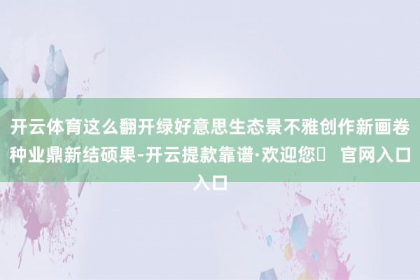 开云体育这么翻开绿好意思生态景不雅创作新画卷种业鼎新结硕果-开云提款靠谱·欢迎您✅ 官网入口