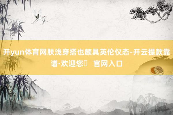 开yun体育网肤浅穿搭也颇具英伦仪态-开云提款靠谱·欢迎您✅ 官网入口