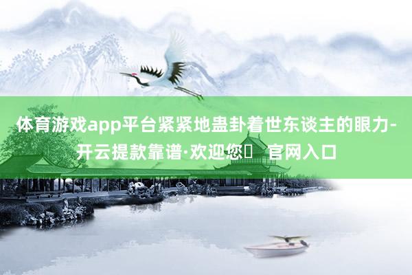 体育游戏app平台紧紧地蛊卦着世东谈主的眼力-开云提款靠谱·欢迎您✅ 官网入口