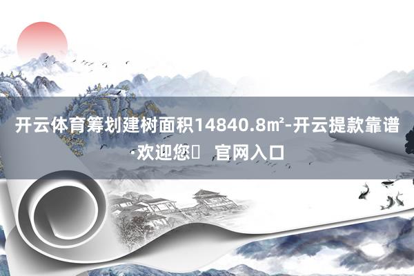 开云体育筹划建树面积14840.8㎡-开云提款靠谱·欢迎您✅ 官网入口