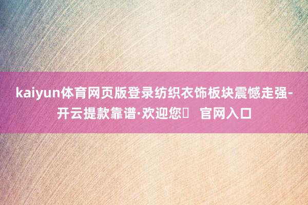 kaiyun体育网页版登录纺织衣饰板块震憾走强-开云提款靠谱·欢迎您✅ 官网入口