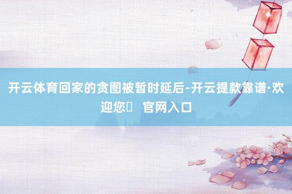 开云体育回家的贪图被暂时延后-开云提款靠谱·欢迎您✅ 官网入口