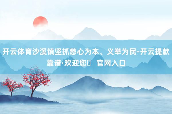 开云体育沙溪镇坚抓慈心为本、义举为民-开云提款靠谱·欢迎您✅ 官网入口