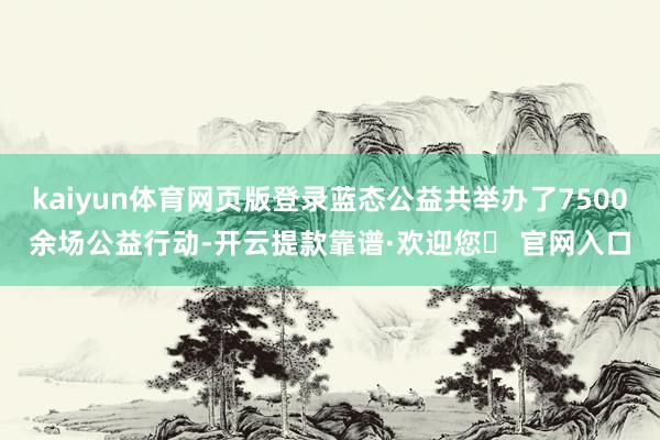 kaiyun体育网页版登录蓝态公益共举办了7500余场公益行动-开云提款靠谱·欢迎您✅ 官网入口