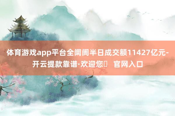 体育游戏app平台全阛阓半日成交额11427亿元-开云提款靠谱·欢迎您✅ 官网入口