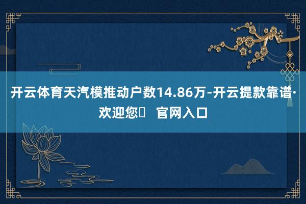 开云体育天汽模推动户数14.86万-开云提款靠谱·欢迎您✅ 官网入口