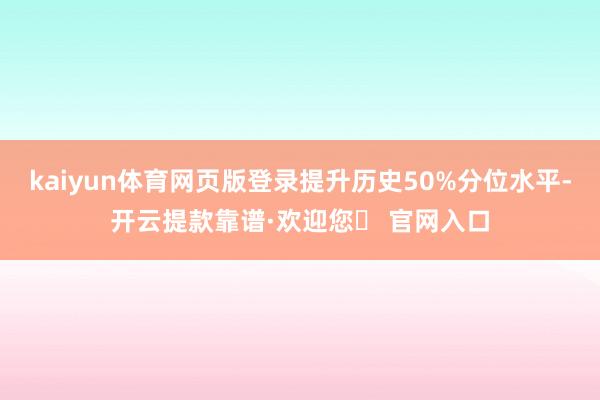 kaiyun体育网页版登录提升历史50%分位水平-开云提款靠谱·欢迎您✅ 官网入口