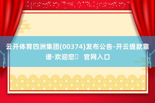 云开体育四洲集团(00374)发布公告-开云提款靠谱·欢迎您✅ 官网入口