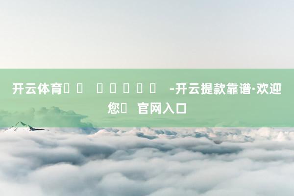 开云体育		  					  -开云提款靠谱·欢迎您✅ 官网入口