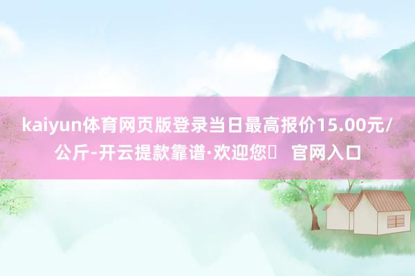 kaiyun体育网页版登录当日最高报价15.00元/公斤-开云提款靠谱·欢迎您✅ 官网入口