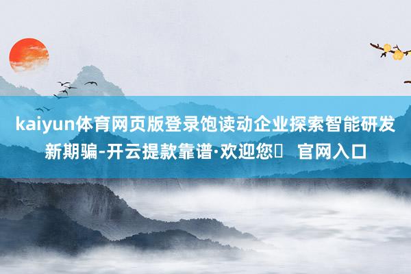 kaiyun体育网页版登录饱读动企业探索智能研发新期骗-开云提款靠谱·欢迎您✅ 官网入口