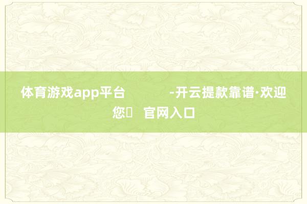 体育游戏app平台            -开云提款靠谱·欢迎您✅ 官网入口