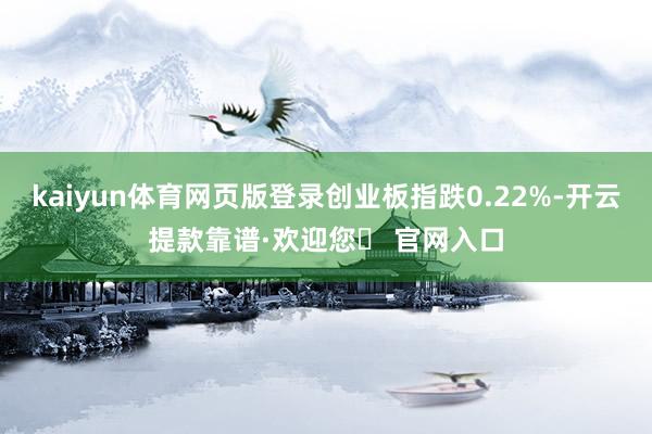 kaiyun体育网页版登录创业板指跌0.22%-开云提款靠谱·欢迎您✅ 官网入口