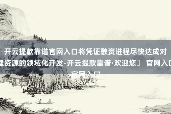 开云提款靠谱官网入口将凭证融资进程尽快达成对锂资源的领域化开发-开云提款靠谱·欢迎您✅ 官网入口