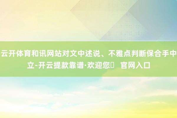 云开体育和讯网站对文中述说、不雅点判断保合手中立-开云提款靠谱·欢迎您✅ 官网入口