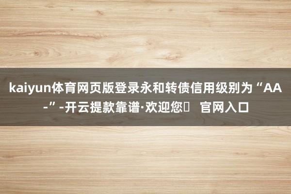 kaiyun体育网页版登录永和转债信用级别为“AA-”-开云提款靠谱·欢迎您✅ 官网入口