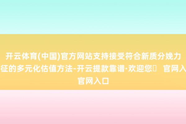 开云体育(中国)官方网站支持接受符合新质分娩力特征的多元化估值方法-开云提款靠谱·欢迎您✅ 官网入口