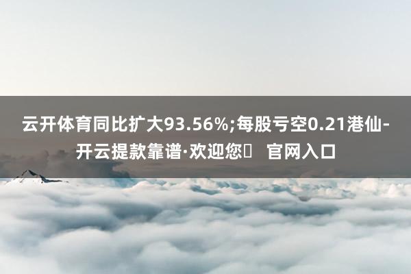 云开体育同比扩大93.56%;每股亏空0.21港仙-开云提款靠谱·欢迎您✅ 官网入口