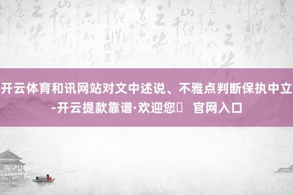 开云体育和讯网站对文中述说、不雅点判断保执中立-开云提款靠谱·欢迎您✅ 官网入口