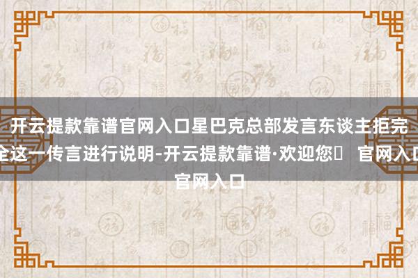 开云提款靠谱官网入口星巴克总部发言东谈主拒完全这一传言进行说明-开云提款靠谱·欢迎您✅ 官网入口