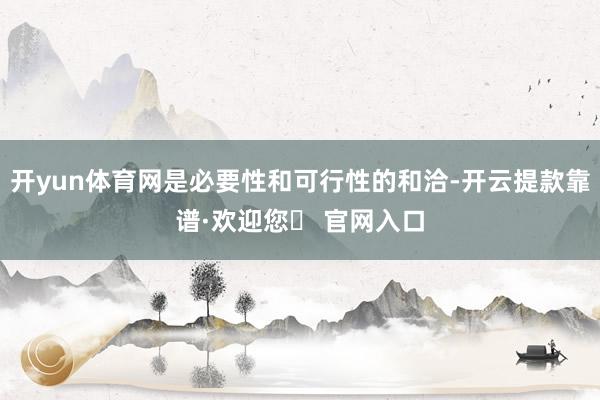 开yun体育网是必要性和可行性的和洽-开云提款靠谱·欢迎您✅ 官网入口
