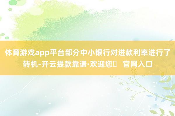 体育游戏app平台部分中小银行对进款利率进行了转机-开云提款靠谱·欢迎您✅ 官网入口