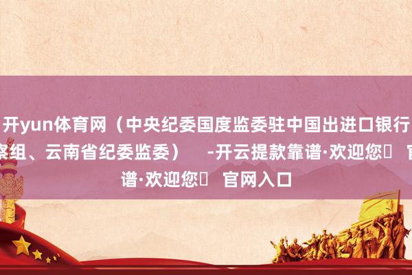 开yun体育网（中央纪委国度监委驻中国出进口银行纪检监察组、云南省纪委监委）    -开云提款靠谱·欢迎您✅ 官网入口