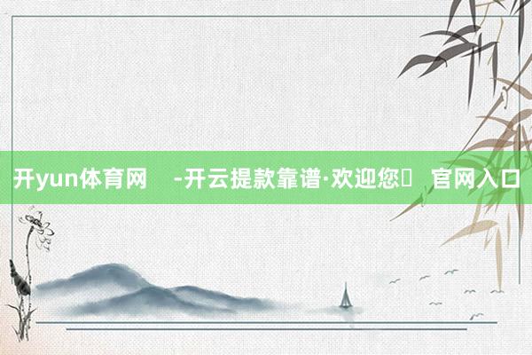 开yun体育网    -开云提款靠谱·欢迎您✅ 官网入口