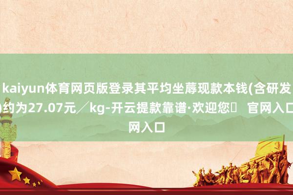 kaiyun体育网页版登录其平均坐蓐现款本钱(含研发)约为27.07元╱kg-开云提款靠谱·欢迎您✅ 官网入口