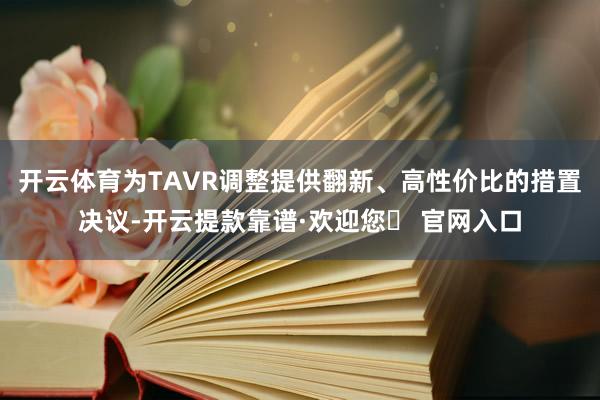 开云体育为TAVR调整提供翻新、高性价比的措置决议-开云提款靠谱·欢迎您✅ 官网入口