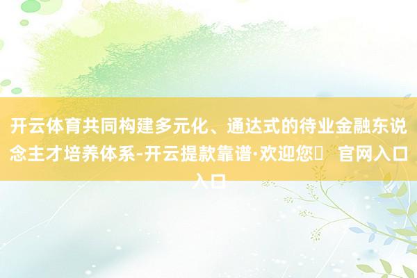 开云体育共同构建多元化、通达式的待业金融东说念主才培养体系-开云提款靠谱·欢迎您✅ 官网入口