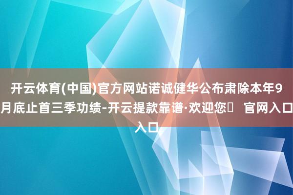 开云体育(中国)官方网站诺诚健华公布肃除本年9月底止首三季功绩-开云提款靠谱·欢迎您✅ 官网入口