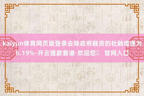 kaiyun体育网页版登录去除政府融资的社融增速为6.19%-开云提款靠谱·欢迎您✅ 官网入口