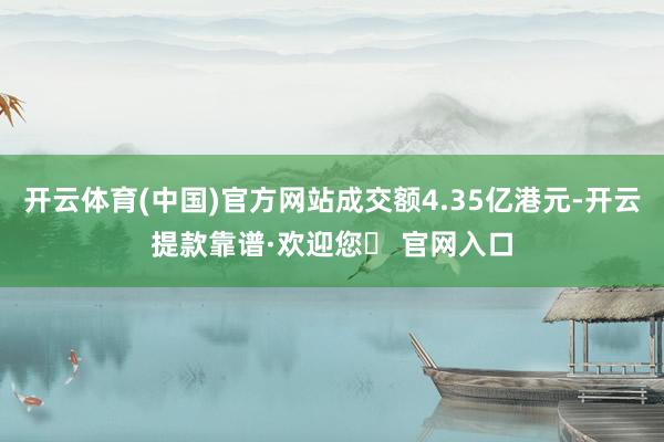 开云体育(中国)官方网站成交额4.35亿港元-开云提款靠谱·欢迎您✅ 官网入口