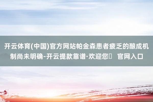 开云体育(中国)官方网站帕金森患者疲乏的酿成机制尚未明确-开云提款靠谱·欢迎您✅ 官网入口