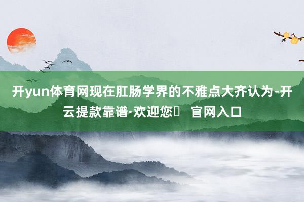 开yun体育网现在肛肠学界的不雅点大齐认为-开云提款靠谱·欢迎您✅ 官网入口