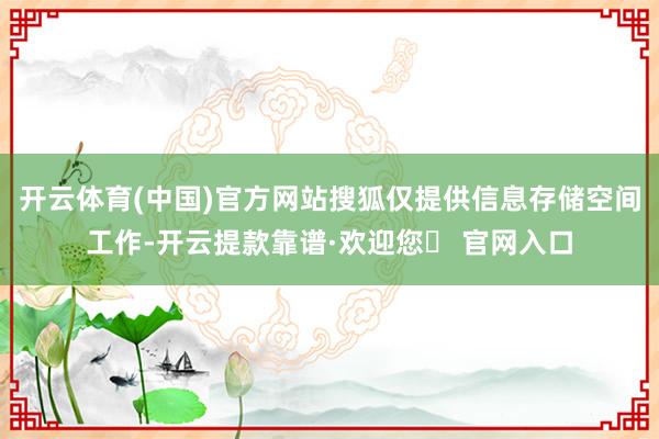 开云体育(中国)官方网站搜狐仅提供信息存储空间工作-开云提款靠谱·欢迎您✅ 官网入口