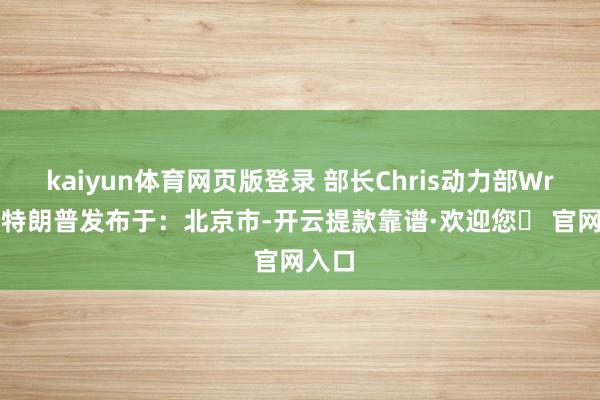 kaiyun体育网页版登录 部长Chris动力部Wright特朗普发布于：北京市-开云提款靠谱·欢迎您✅ 官网入口