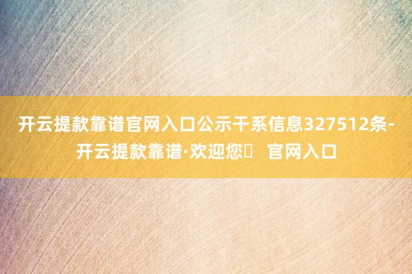 开云提款靠谱官网入口公示干系信息327512条-开云提款靠谱·欢迎您✅ 官网入口