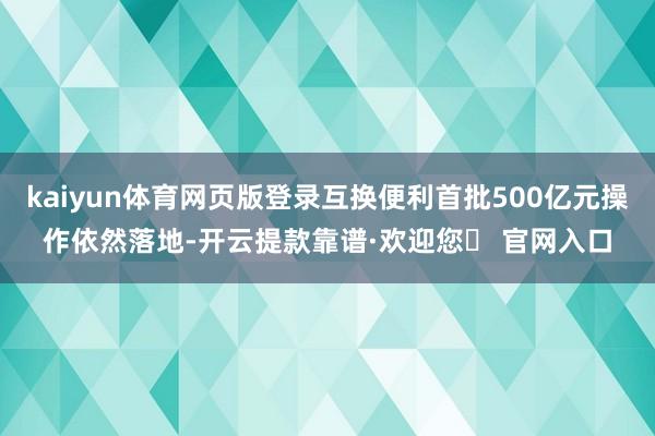 kaiyun体育网页版登录互换便利首批500亿元操作依然落地-开云提款靠谱·欢迎您✅ 官网入口
