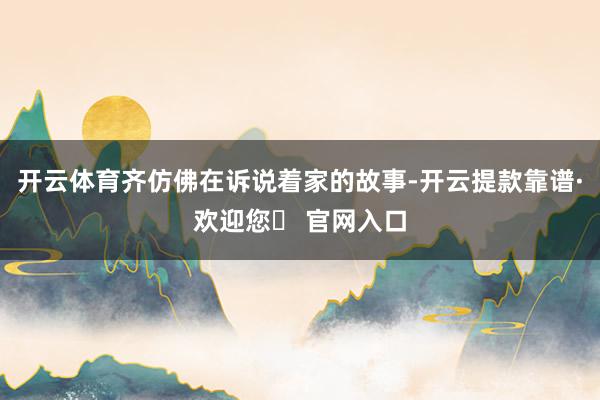 开云体育齐仿佛在诉说着家的故事-开云提款靠谱·欢迎您✅ 官网入口