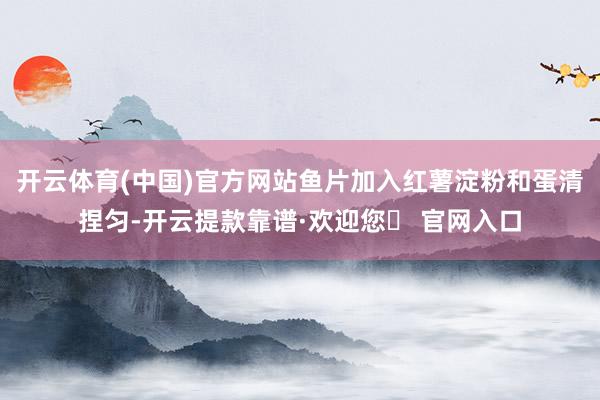开云体育(中国)官方网站鱼片加入红薯淀粉和蛋清捏匀-开云提款靠谱·欢迎您✅ 官网入口
