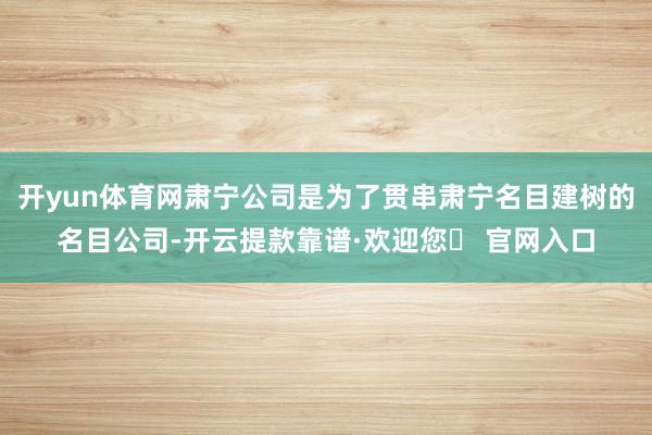 开yun体育网肃宁公司是为了贯串肃宁名目建树的名目公司-开云提款靠谱·欢迎您✅ 官网入口