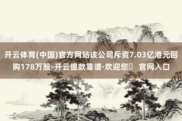 开云体育(中国)官方网站该公司斥资7.03亿港元回购178万股-开云提款靠谱·欢迎您✅ 官网入口