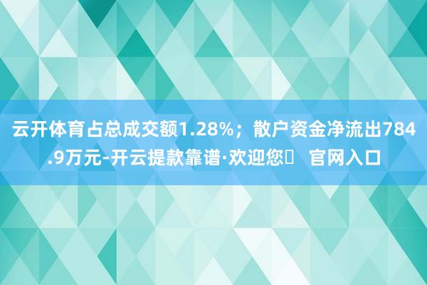 云开体育占总成交额1.28%；散户资金净流出784.9万元-开云提款靠谱·欢迎您✅ 官网入口