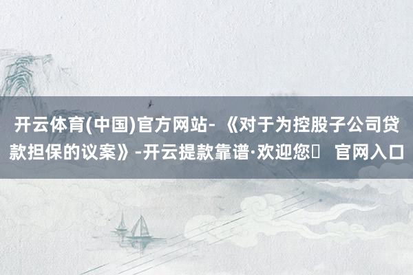 开云体育(中国)官方网站- 《对于为控股子公司贷款担保的议案》-开云提款靠谱·欢迎您✅ 官网入口