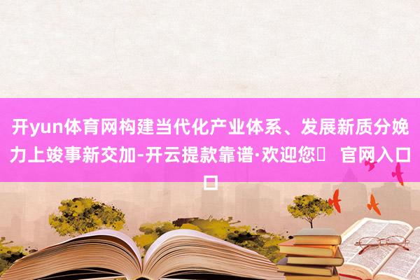 开yun体育网构建当代化产业体系、发展新质分娩力上竣事新交加-开云提款靠谱·欢迎您✅ 官网入口